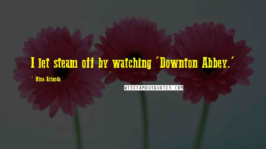 Nina Arianda Quotes: I let steam off by watching 'Downton Abbey.'