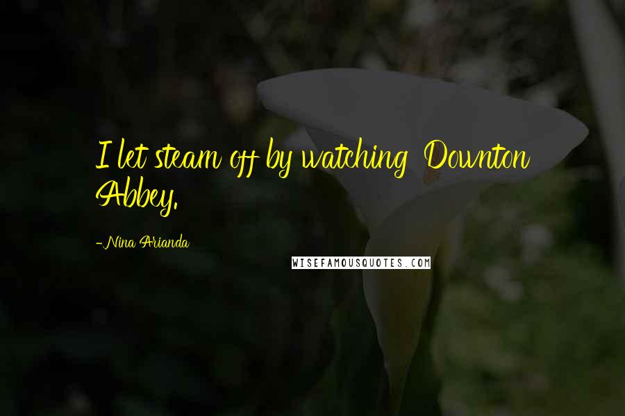 Nina Arianda Quotes: I let steam off by watching 'Downton Abbey.'