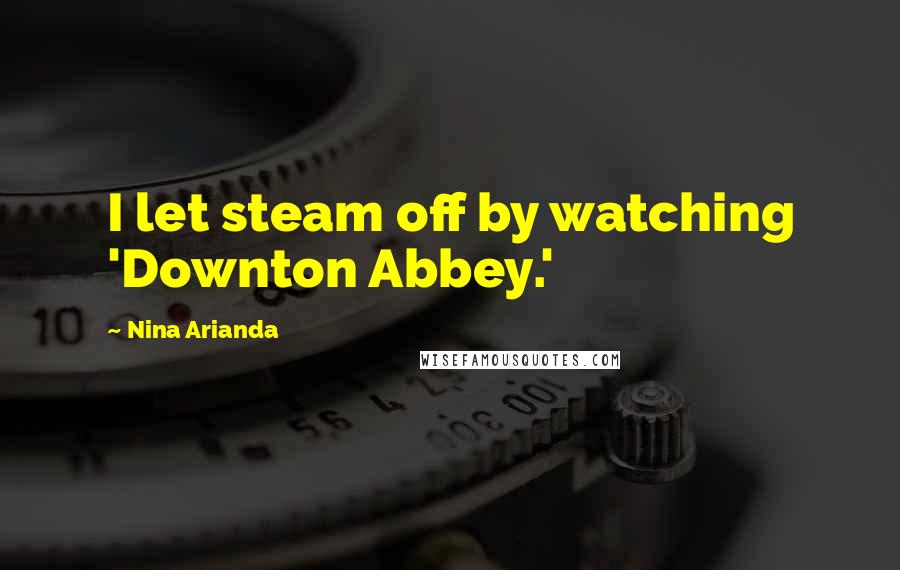 Nina Arianda Quotes: I let steam off by watching 'Downton Abbey.'