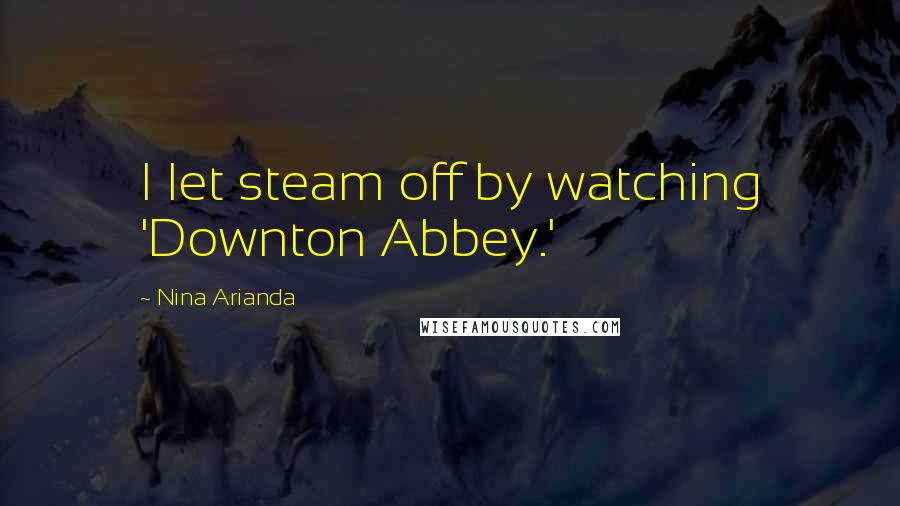 Nina Arianda Quotes: I let steam off by watching 'Downton Abbey.'