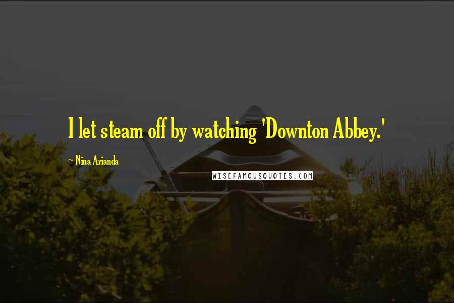 Nina Arianda Quotes: I let steam off by watching 'Downton Abbey.'