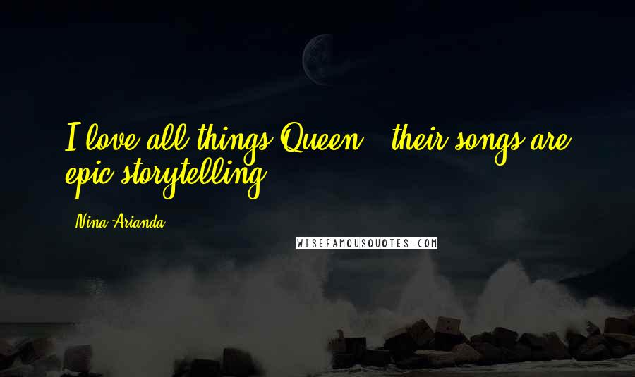 Nina Arianda Quotes: I love all things Queen - their songs are epic storytelling.