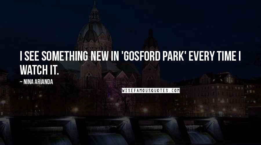 Nina Arianda Quotes: I see something new in 'Gosford Park' every time I watch it.