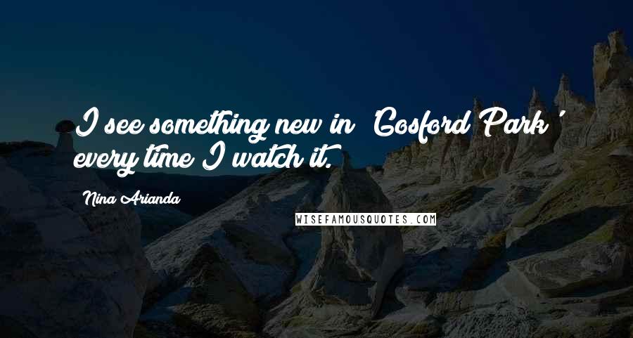 Nina Arianda Quotes: I see something new in 'Gosford Park' every time I watch it.