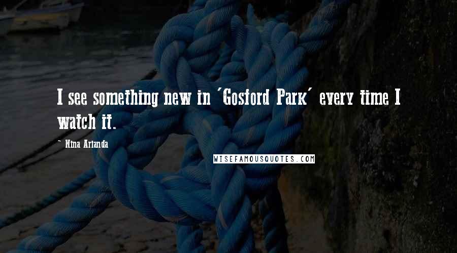 Nina Arianda Quotes: I see something new in 'Gosford Park' every time I watch it.