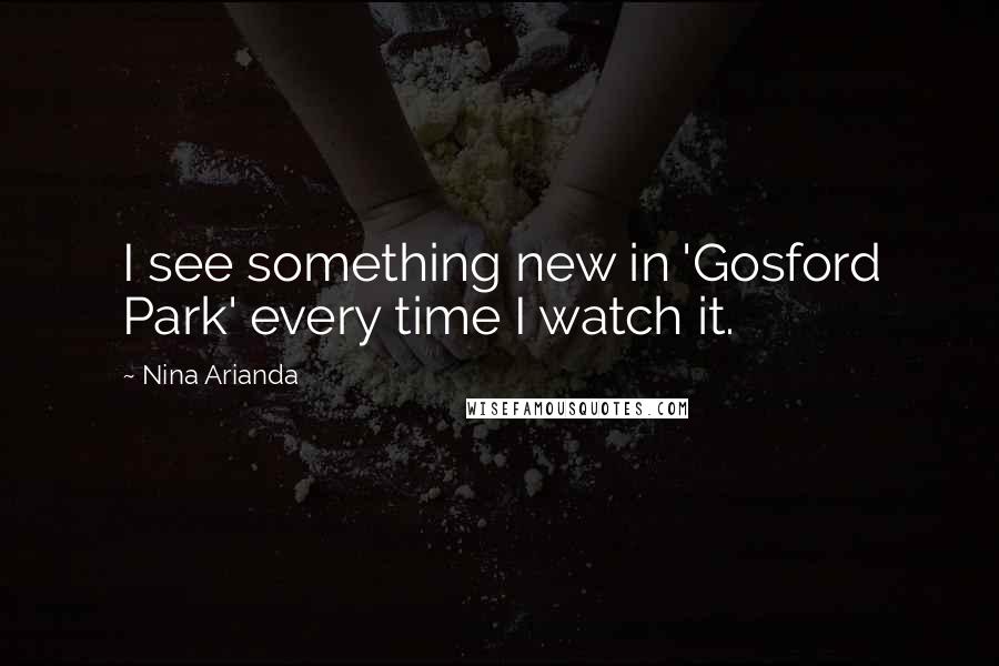 Nina Arianda Quotes: I see something new in 'Gosford Park' every time I watch it.