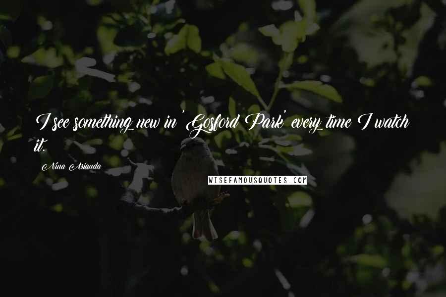 Nina Arianda Quotes: I see something new in 'Gosford Park' every time I watch it.