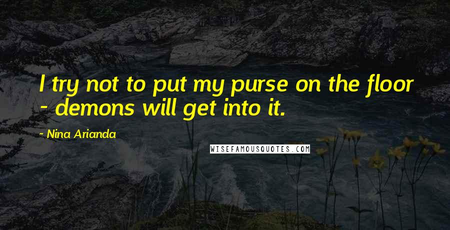 Nina Arianda Quotes: I try not to put my purse on the floor - demons will get into it.