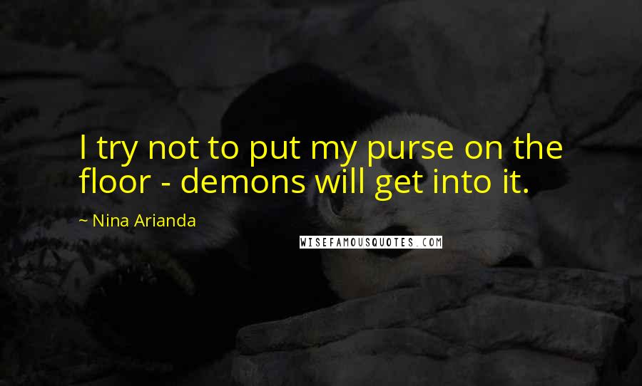 Nina Arianda Quotes: I try not to put my purse on the floor - demons will get into it.