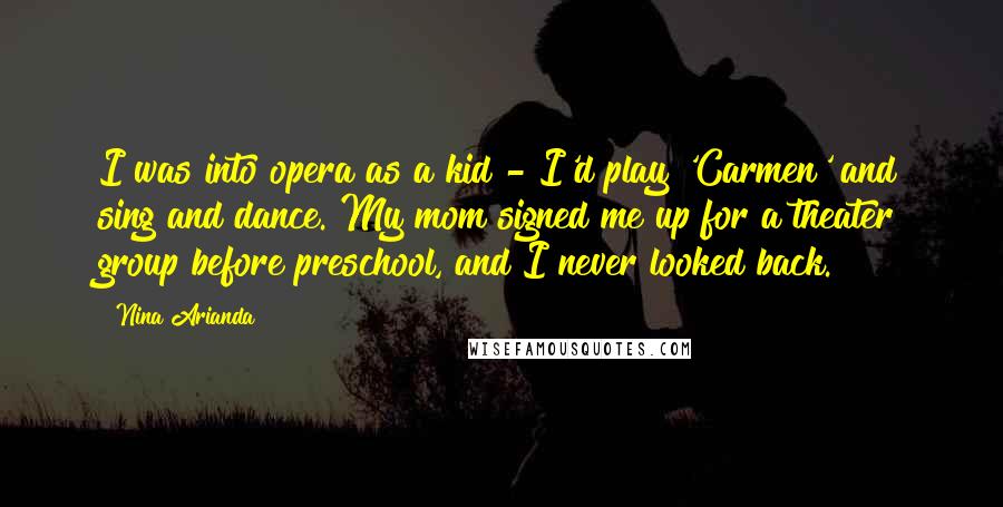 Nina Arianda Quotes: I was into opera as a kid - I'd play 'Carmen' and sing and dance. My mom signed me up for a theater group before preschool, and I never looked back.