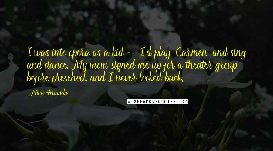 Nina Arianda Quotes: I was into opera as a kid - I'd play 'Carmen' and sing and dance. My mom signed me up for a theater group before preschool, and I never looked back.