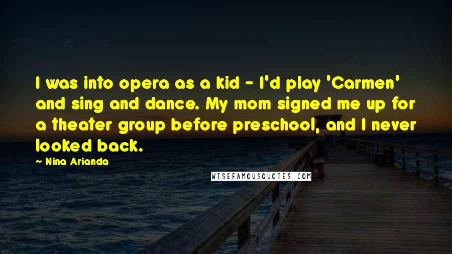 Nina Arianda Quotes: I was into opera as a kid - I'd play 'Carmen' and sing and dance. My mom signed me up for a theater group before preschool, and I never looked back.