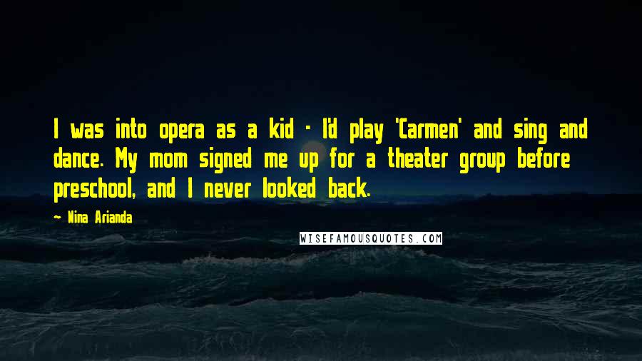 Nina Arianda Quotes: I was into opera as a kid - I'd play 'Carmen' and sing and dance. My mom signed me up for a theater group before preschool, and I never looked back.