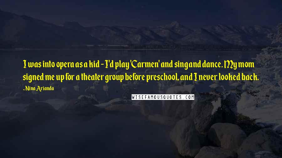 Nina Arianda Quotes: I was into opera as a kid - I'd play 'Carmen' and sing and dance. My mom signed me up for a theater group before preschool, and I never looked back.