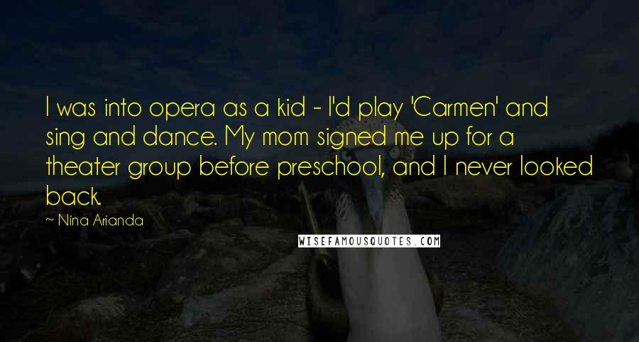 Nina Arianda Quotes: I was into opera as a kid - I'd play 'Carmen' and sing and dance. My mom signed me up for a theater group before preschool, and I never looked back.