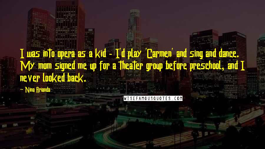 Nina Arianda Quotes: I was into opera as a kid - I'd play 'Carmen' and sing and dance. My mom signed me up for a theater group before preschool, and I never looked back.
