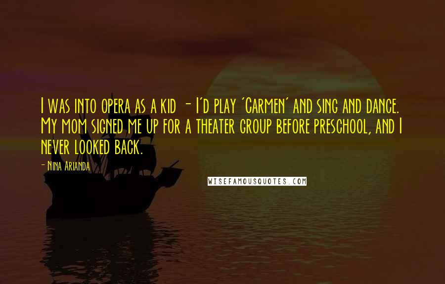 Nina Arianda Quotes: I was into opera as a kid - I'd play 'Carmen' and sing and dance. My mom signed me up for a theater group before preschool, and I never looked back.