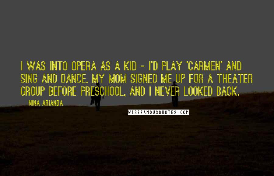 Nina Arianda Quotes: I was into opera as a kid - I'd play 'Carmen' and sing and dance. My mom signed me up for a theater group before preschool, and I never looked back.