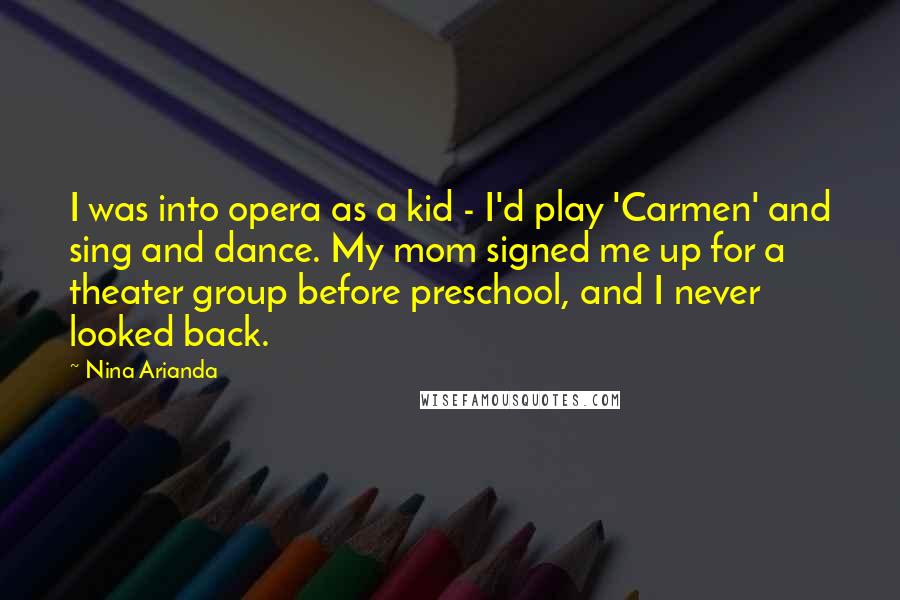 Nina Arianda Quotes: I was into opera as a kid - I'd play 'Carmen' and sing and dance. My mom signed me up for a theater group before preschool, and I never looked back.