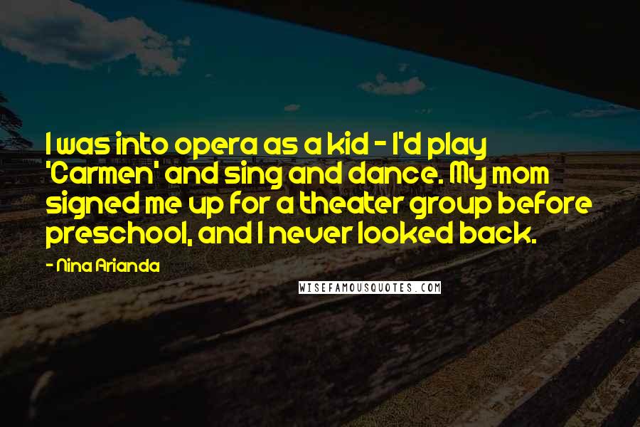 Nina Arianda Quotes: I was into opera as a kid - I'd play 'Carmen' and sing and dance. My mom signed me up for a theater group before preschool, and I never looked back.