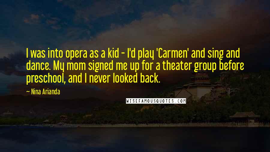 Nina Arianda Quotes: I was into opera as a kid - I'd play 'Carmen' and sing and dance. My mom signed me up for a theater group before preschool, and I never looked back.