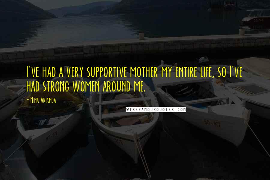 Nina Arianda Quotes: I've had a very supportive mother my entire life, so I've had strong women around me.