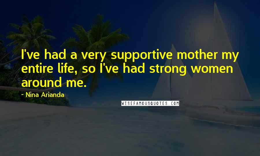 Nina Arianda Quotes: I've had a very supportive mother my entire life, so I've had strong women around me.