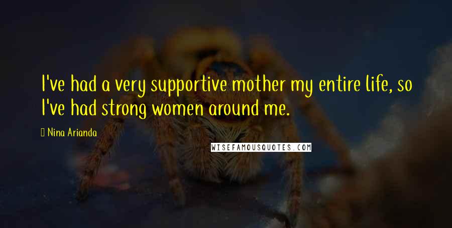 Nina Arianda Quotes: I've had a very supportive mother my entire life, so I've had strong women around me.