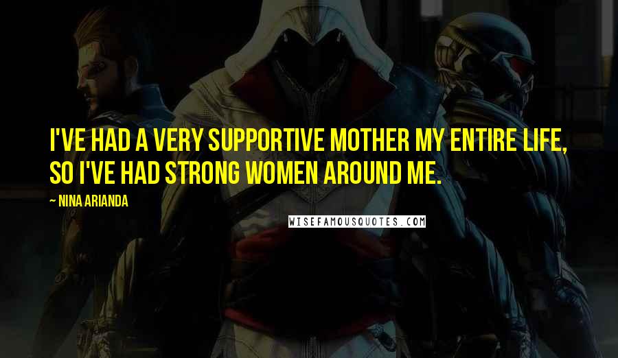 Nina Arianda Quotes: I've had a very supportive mother my entire life, so I've had strong women around me.