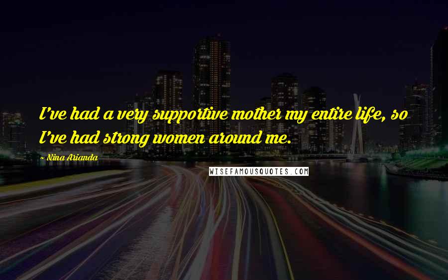 Nina Arianda Quotes: I've had a very supportive mother my entire life, so I've had strong women around me.