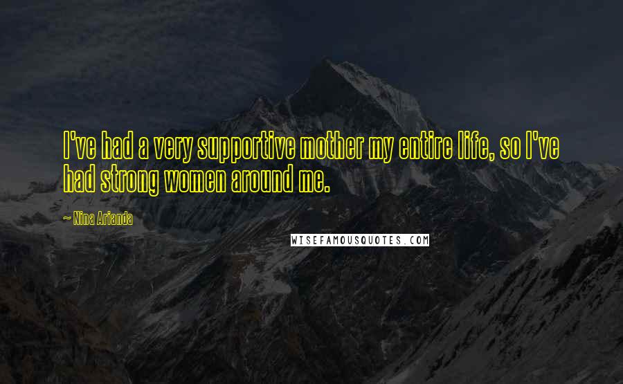 Nina Arianda Quotes: I've had a very supportive mother my entire life, so I've had strong women around me.