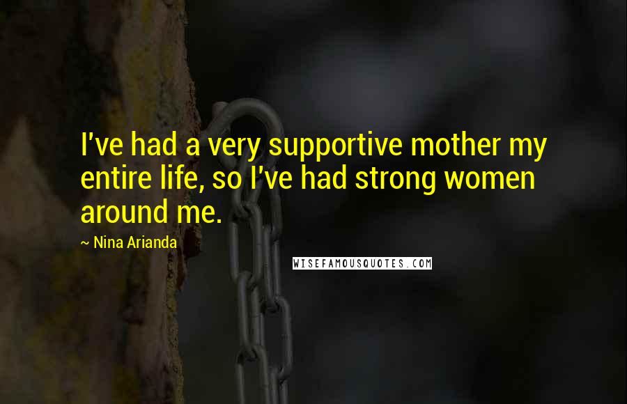 Nina Arianda Quotes: I've had a very supportive mother my entire life, so I've had strong women around me.