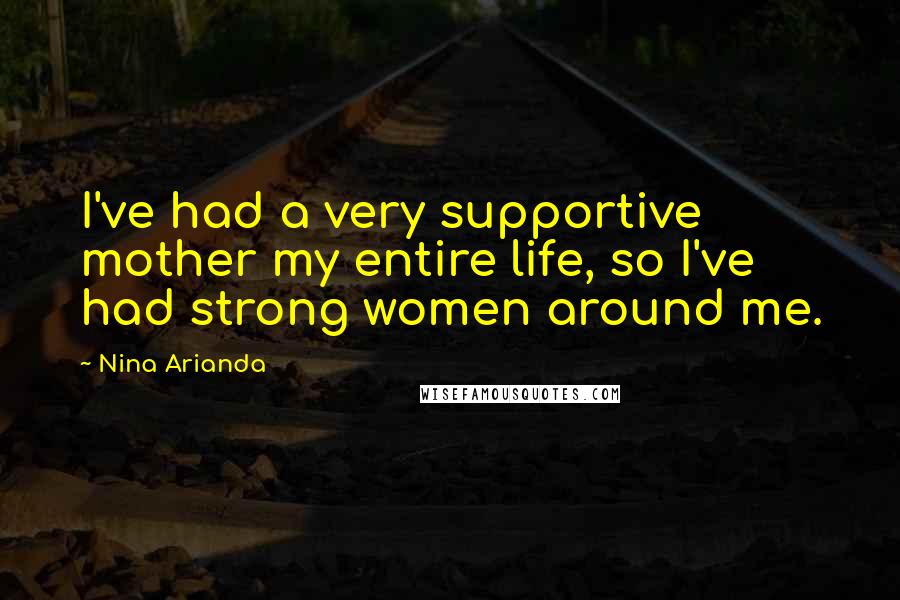 Nina Arianda Quotes: I've had a very supportive mother my entire life, so I've had strong women around me.