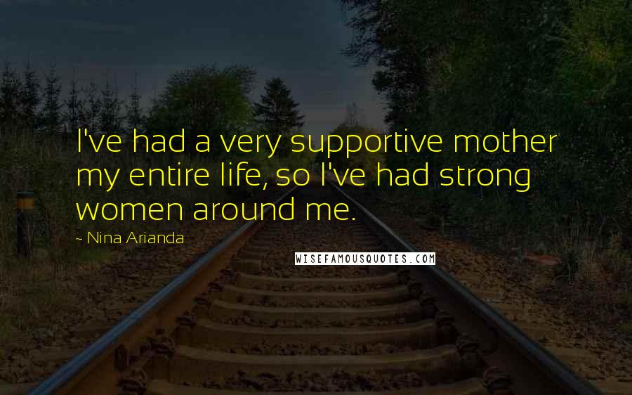 Nina Arianda Quotes: I've had a very supportive mother my entire life, so I've had strong women around me.