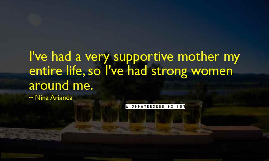 Nina Arianda Quotes: I've had a very supportive mother my entire life, so I've had strong women around me.