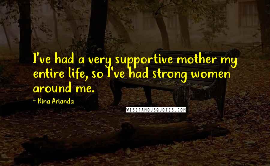 Nina Arianda Quotes: I've had a very supportive mother my entire life, so I've had strong women around me.