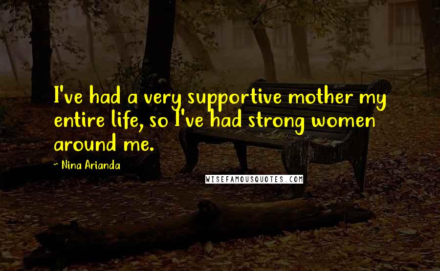 Nina Arianda Quotes: I've had a very supportive mother my entire life, so I've had strong women around me.