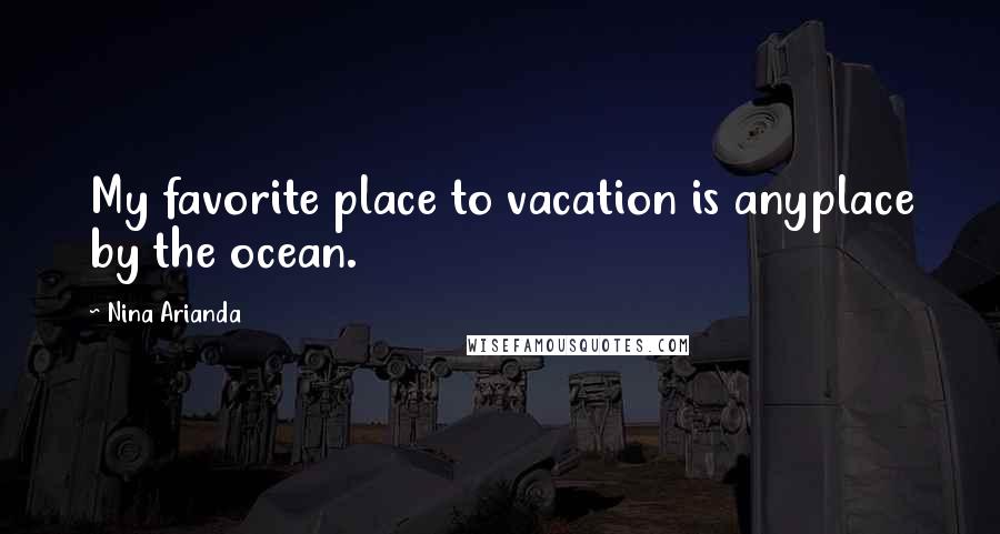 Nina Arianda Quotes: My favorite place to vacation is anyplace by the ocean.