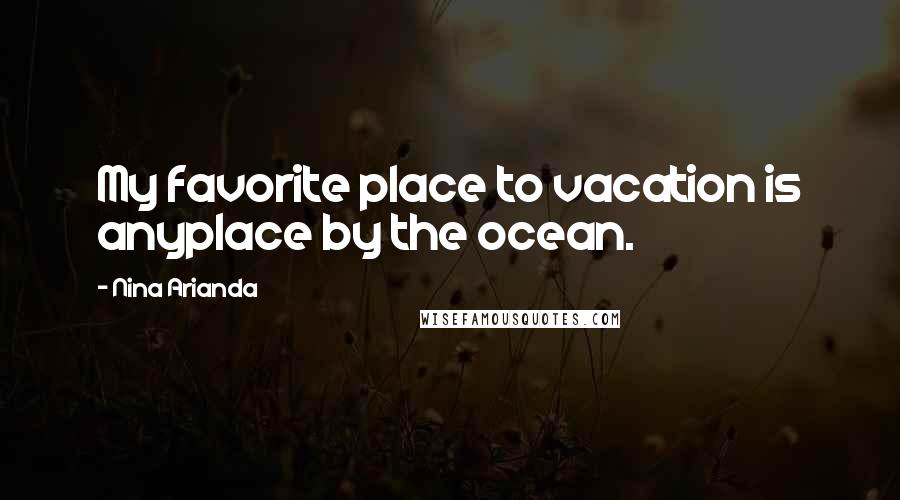 Nina Arianda Quotes: My favorite place to vacation is anyplace by the ocean.