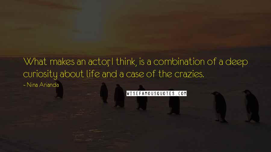 Nina Arianda Quotes: What makes an actor, I think, is a combination of a deep curiosity about life and a case of the crazies.