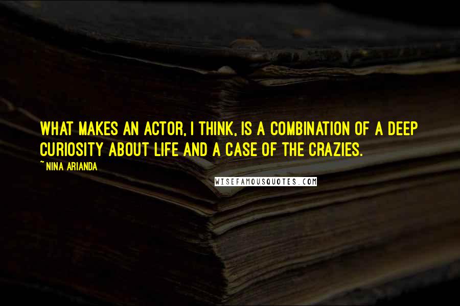 Nina Arianda Quotes: What makes an actor, I think, is a combination of a deep curiosity about life and a case of the crazies.