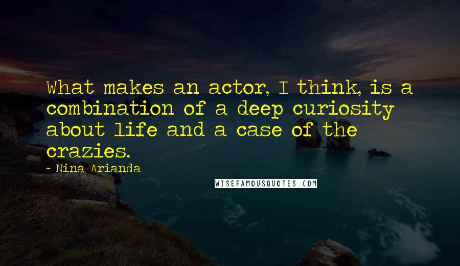 Nina Arianda Quotes: What makes an actor, I think, is a combination of a deep curiosity about life and a case of the crazies.