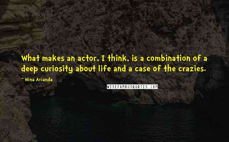 Nina Arianda Quotes: What makes an actor, I think, is a combination of a deep curiosity about life and a case of the crazies.