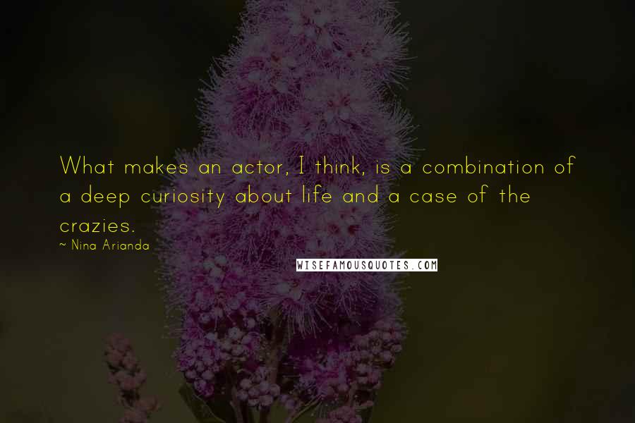 Nina Arianda Quotes: What makes an actor, I think, is a combination of a deep curiosity about life and a case of the crazies.