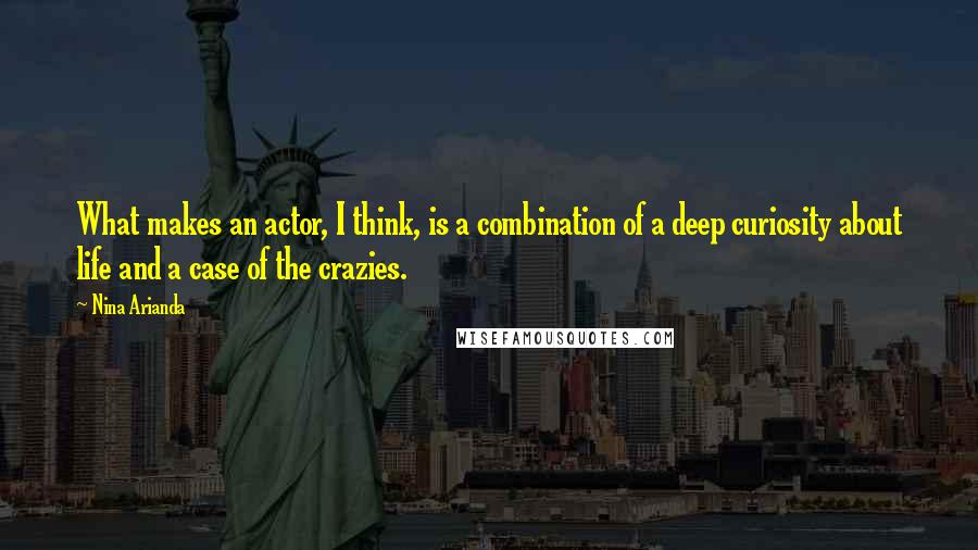 Nina Arianda Quotes: What makes an actor, I think, is a combination of a deep curiosity about life and a case of the crazies.