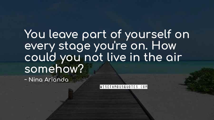 Nina Arianda Quotes: You leave part of yourself on every stage you're on. How could you not live in the air somehow?