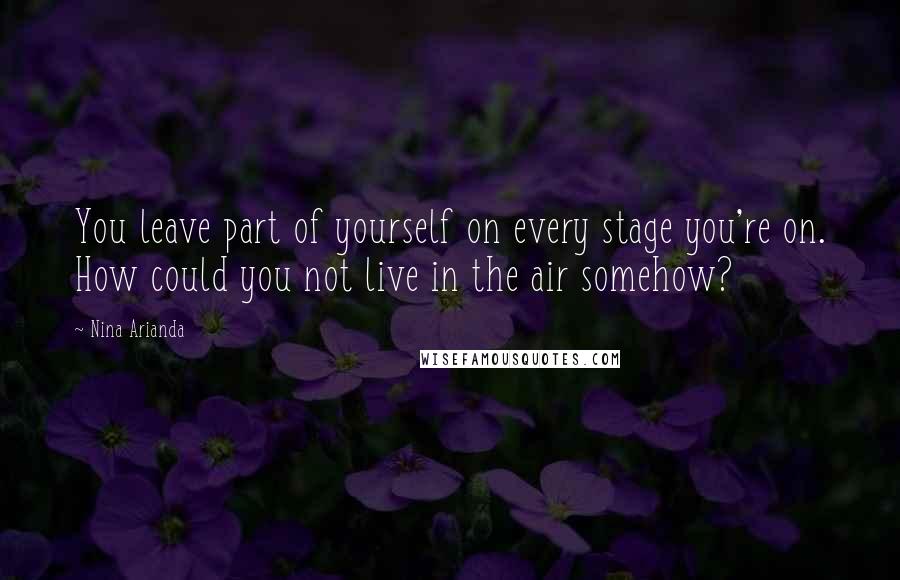 Nina Arianda Quotes: You leave part of yourself on every stage you're on. How could you not live in the air somehow?