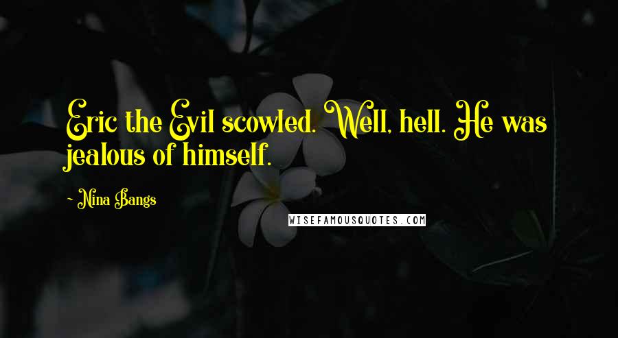 Nina Bangs Quotes: Eric the Evil scowled. Well, hell. He was jealous of himself.