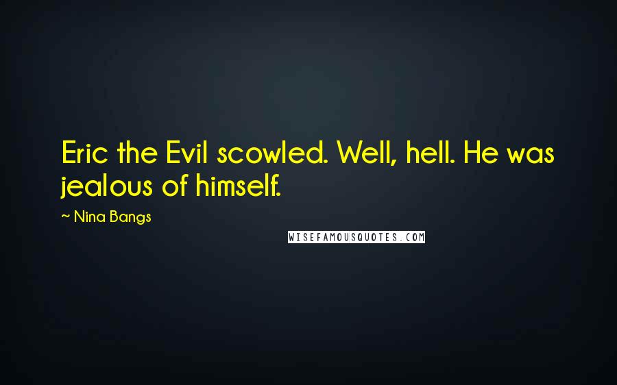 Nina Bangs Quotes: Eric the Evil scowled. Well, hell. He was jealous of himself.