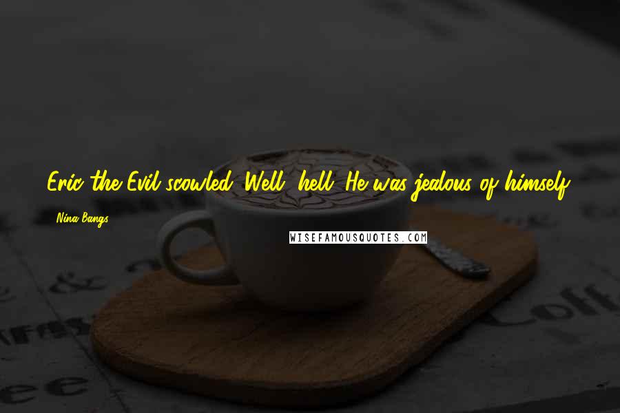 Nina Bangs Quotes: Eric the Evil scowled. Well, hell. He was jealous of himself.